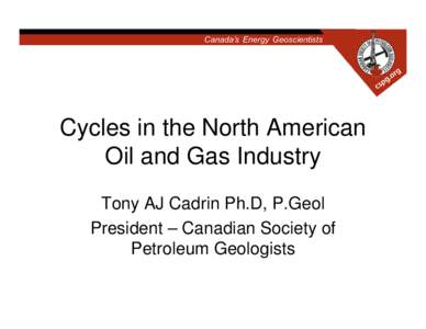Cycles in the North American Oil and Gas Industry Tony AJ Cadrin Ph.D, P.Geol President – Canadian Society of Petroleum Geologists