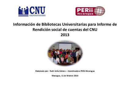 Información de Bibliotecas Universitarias para Informe de Rendición social de cuentas del CNU 2013 Elaborado por: Ruth Velia Gómez – Coordinadora PERii-Nicaragua Managua, 11 de febrero 2014