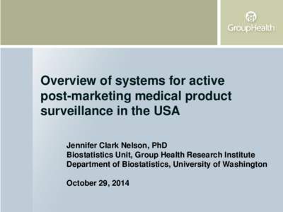 Overview of systems for active post-marketing medical product surveillance in the USA Jennifer Clark Nelson, PhD Biostatistics Unit, Group Health Research Institute Department of Biostatistics, University of Washington