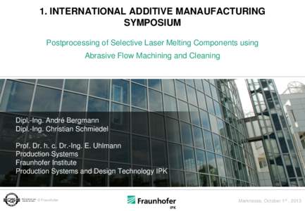 1. INTERNATIONAL ADDITIVE MANAUFACTURING SYMPOSIUM Postprocessing of Selective Laser Melting Components using Abrasive Flow Machining and Cleaning  Dipl.-Ing. André Bergmann