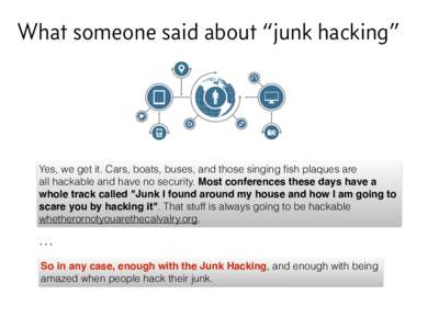 What someone said about “junk hacking”  Yes, we get it. Cars, boats, buses, and those singing fish plaques are all hackable and have no security. Most conferences these days have a whole track called 