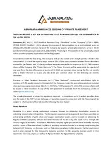 ABRAPLATA ANNOUNCES CLOSING OF PRIVATE PLACEMENT THIS NEWS RELEASE IS NOT FOR DISTRIBUTION TO U.S. NEWSWIRE SERVICES FOR DISSEMINATION IN THE UNITED STATES Vancouver, BC, July 27, 2017 AbraPlata Resource Corp (