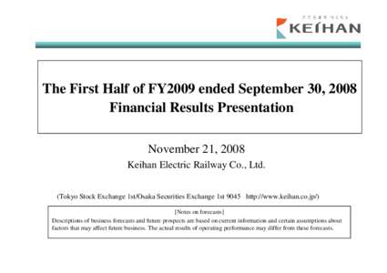 The First Half of FY2009 ended September 30, 2008 Financial Results Presentation November 21, 2008 Keihan Electric Railway Co., Ltd. (Tokyo Stock Exchange 1st/Osaka Securities Exchange 1st 9045 http://www.keihan.co.jp/) 