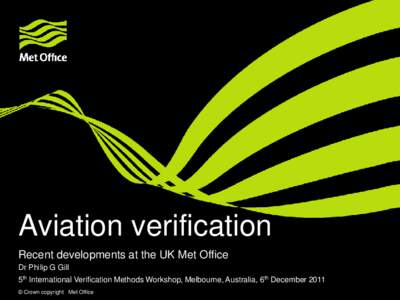 Aviation verification Recent developments at the UK Met Office Dr Philip G Gill 5th International Verification Methods Workshop, Melbourne, Australia, 6th December 2011 © Crown copyright Met Office