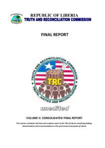 REPUBLIC OF LIBERIA  FINAL REPORT VOLUME II: CONSOLIDATED FINAL REPORT This volume constitutes the final and complete report of the TRC of Liberia containing findings,