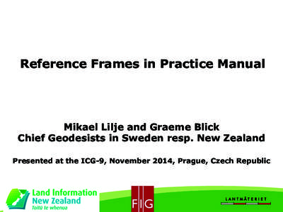 Reference Frames in Practice Manual  Mikael Lilje and Graeme Blick Chief Geodesists in Sweden resp. New Zealand Presented at the ICG-9, November 2014, Prague, Czech Republic