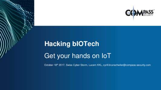 Hacking bIOTech  Get your hands on IoT October 18th 2017, Swiss Cyber Storm, Lucern KKL,   compass-security.com