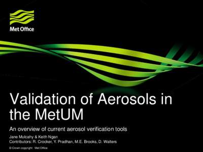 Validation of Aerosols in the MetUM An overview of current aerosol verification tools Jane Mulcahy & Keith Ngan Contributors: R. Crocker, Y. Pradhan, M.E. Brooks, D. Walters © Crown copyright Met Office