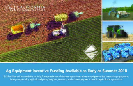 Ag Equipment Incentive Funding Available as Early as Summer 2018 $135 million will be available to help fund purchases of cleaner agriculture-related equipment like harvesting equipment, heavy-duty trucks, agricultural p