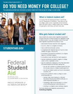 The Guide to Federal Student Aid 2017–18	  DO YOU NEED MONEY FOR COLLEGE? This publication provides basic information on federal student aid to help you pay for college or career school.  What is federal student aid?