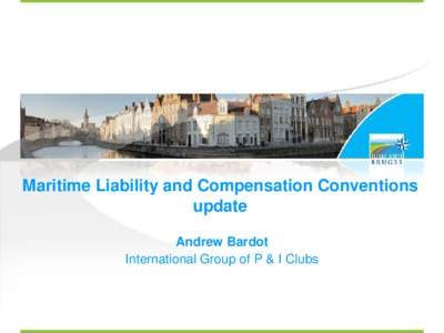 Maritime Liability and Compensation Conventions update Andrew Bardot International Group of P & I Clubs  Maritime Liability and Compensation Conventions