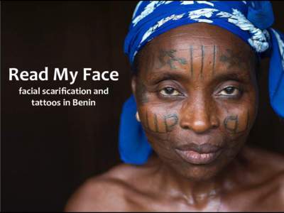Read	My	Face	 facial	scariﬁcation	and		 tattoos	in	Benin All	 across	 Benin,	 nearly	 every	 man	 and	 woman	 has	 a	 unique	 scar	 pattern	 or	 tattoo	 on	 their	 face	 to	 mark	 their	 ancestral	 tribal	 membership.