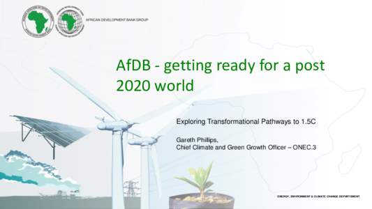 AfDB - getting ready for a post 2020 world Exploring Transformational Pathways to 1.5C Gareth Phillips, Chief Climate and Green Growth Officer – ONEC.3