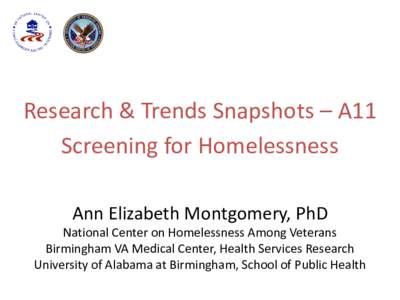 Research & Trends Snapshots – A11 Screening for Homelessness Ann Elizabeth Montgomery, PhD National Center on Homelessness Among Veterans Birmingham VA Medical Center, Health Services Research University of Alabama at 
