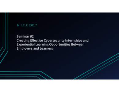 N.I.C.ESeminar #2  Creating Effective Cybersecurity Internships and  Experiential Learning Opportunities Between  Employers and Learners