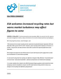 ESA PRESS COMMENT  ESA welcomes increased recycling rates but warns market turbulence may affect figures to come LONDON, 12 May 2015: The Environmental Services Association (ESA), the voice for the UK’s resource