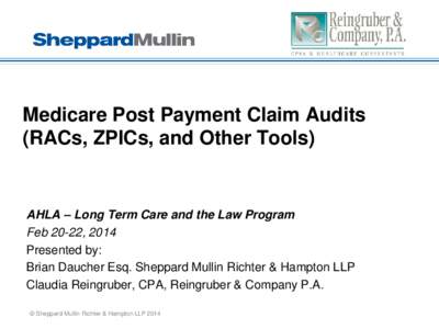 Medicare Post Payment Claim Audits (RACs, ZPICs, and Other Tools) AHLA – Long Term Care and the Law Program Feb 20-22, 2014 Presented by:
