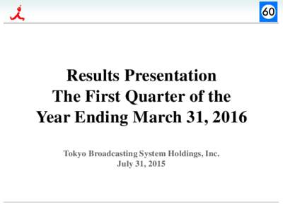 Results Presentation The First Quarter of the Year Ending March 31, 2016 Tokyo Broadcasting System Holdings, Inc. July 31, 2015