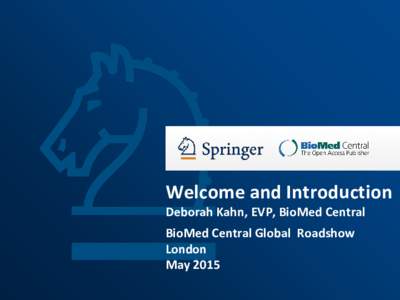 Welcome and Introduction Deborah Kahn, EVP, BioMed Central BioMed Central Global Roadshow London May 2015