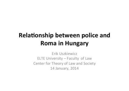 Rela%onship	
  between	
  police	
  and	
   Roma	
  in	
  Hungary	
   Erik	
  Uszkiewicz	
   ELTE	
  University	
  –	
  Faculty	
  	
  of	
  Law	
   Center	
  for	
  Theory	
  of	
  Law	
  and	
  