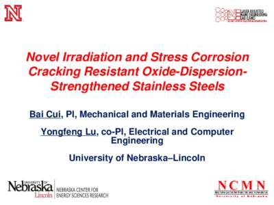 Novel Irradiation and Stress Corrosion Cracking Resistant Oxide-DispersionStrengthened Stainless Steels Bai Cui, PI, Mechanical and Materials Engineering Yongfeng Lu, co-PI, Electrical and Computer Engineering University