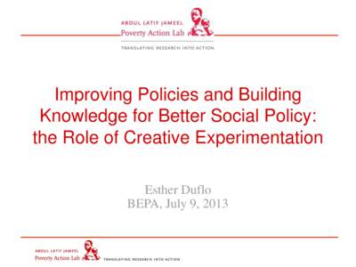 Improving Policies and Building Knowledge for Better Social Policy: the Role of Creative Experimentation Esther Duflo BEPA, July 9, 2013