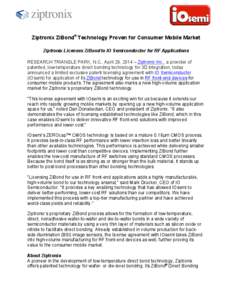  	
  	
  	
  	
  	
   	
   Ziptronix ZiBond® Technology Proven for Consumer Mobile Market Ziptronix Licenses ZiBond to IO Semiconductor for RF Applications RESEARCH TRIANGLE PARK, N.C., April 29, 2014 – Ziptron