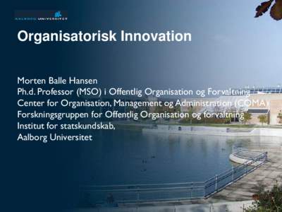 Organisatorisk Innovation Morten Balle Hansen Ph.d. Professor (MSO) i Offentlig Organisation og Forvaltning Center for Organisation, Management og Administration (COMA) Forskningsgruppen for Offentlig Organisation og for