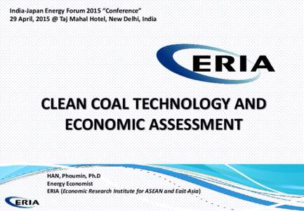 India-Japan Energy Forum 2015 “Conference” 29 April, 2015 @ Taj Mahal Hotel, New Delhi, India CLEAN COAL TECHNOLOGY AND ECONOMIC ASSESSMENT HAN, Phoumin, Ph.D