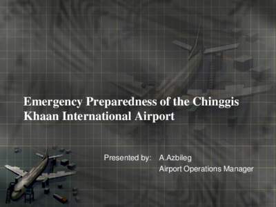Emergency Preparedness of the Chinggis Khaan International Airport Presented by:  A.Azbileg