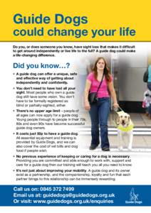 Guide Dogs  could change your life Do you, or does someone you know, have sight loss that makes it difficult to get around independently or live life to the full? A guide dog could make a life-changing difference.