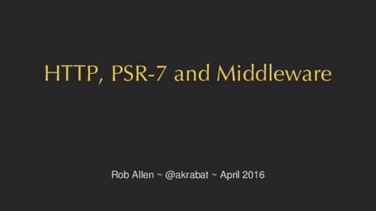 HTTP, PSR-7 and Middleware  Rob Allen ~ @akrabat ~ April 2016 HTTP Messages are the foundation