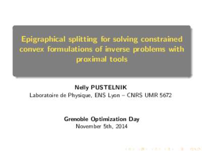 Epigraphical splitting for solving constrained convex formulations of inverse problems with proximal tools Nelly PUSTELNIK Laboratoire de Physique, ENS Lyon – CNRS UMR 5672