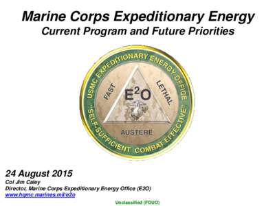Marine Corps Expeditionary Energy Current Program and Future Priorities 24 August 2015 Col Jim Caley Director, Marine Corps Expeditionary Energy Office (E2O)