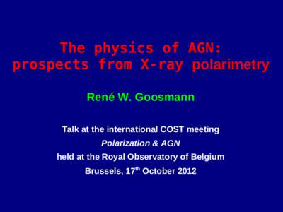 The physics of AGN: prospects from X-ray polarimetry René W. Goosmann Talk at the international COST meeting Polarization & AGN held at the Royal Observatory of Belgium
