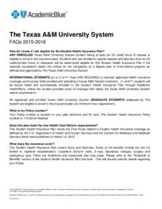 The Texas A&M University System FAQsHow do I know if I am eligible for the Student Health Insurance Plan? ANY ENROLLED Texas A&M University System student taking at least six (6) credit hours of classes is eli