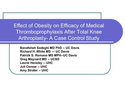 Effect of Obesity on Efficacy of Medical Thromboprophylaxis After Total Knee Arthroplasty- A Case Control Study Banafsheh Sadeghi MD PhD -- UC Davis Richard H. White MD --- UC Davis Patrick S. Romano MD MPH--UC Davis