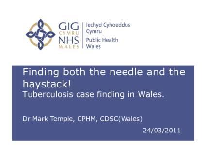 Finding both the needle and the haystack! Tuberculosis case finding in Wales. Dr Mark Temple, CPHM, CDSC(Wales
