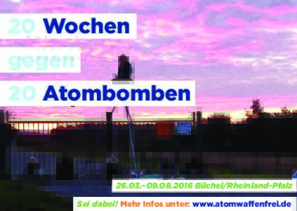 20 Wochen gegen 20 Atombomben 26.03.–Büchel/Rheinland-Pfalz Sei dabei! Mehr Infos unter: www.atomwaffenfrei.de