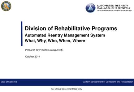 Division of Rehabilitative Programs Automated Reentry Management System What, Why, Who, When, Where Prepared for Providers using ARMS October 2014