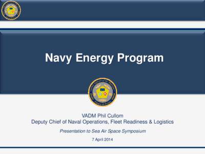Navy Energy Program  VADM Phil Cullom Deputy Chief of Naval Operations, Fleet Readiness & Logistics Presentation to Sea Air Space Symposium 7 April 2014
