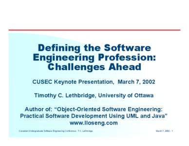 Defining the Software Engineering Profession: Challenges Ahead CUSEC Keynote Presentation, March 7, 2002 Timothy C. Lethbridge, University of Ottawa Author of: “Object-Oriented Software Engineering: