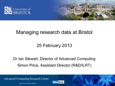 Managing research data at Bristol 25 February 2013 Dr Ian Stewart, Director of Advanced Computing Simon Price, Assistant Director (R&D/ILRT)  Advanced Computing Research Centre