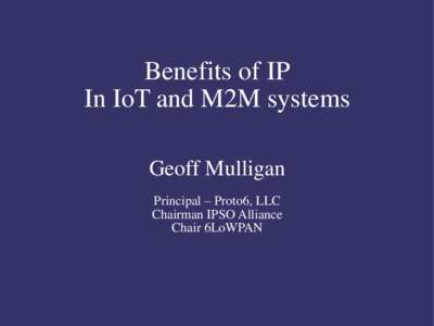 Benefits of IP In IoT and M2M systems Geoff Mulligan Principal – Proto6, LLC Chairman IPSO Alliance Chair 6LoWPAN
