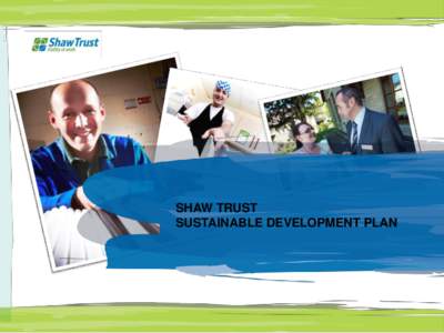 SHAW TRUST SUSTAINABLE DEVELOPMENT PLAN Sustainability is key to the future success of our business. At Shaw Trust, sustainability means running an effective and efficient charity, treating employees and participants fa
