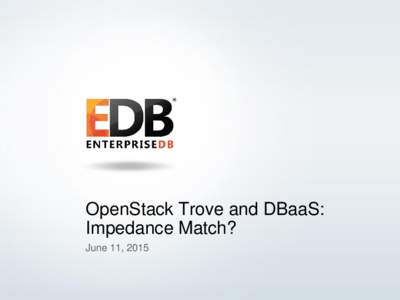 OpenStack Trove and DBaaS: Impedance Match? June 11, 2015 © 2014 EnterpriseDB Corporation. All rights reserved.