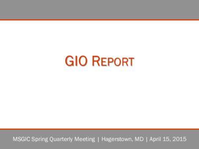 GIO REPORT  MSGIC Spring Quarterly Meeting | Hagerstown, MD | April 15, 2015 http://imap.maryland.gov/  @MDiMAP