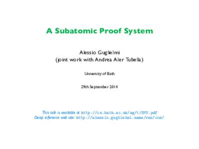 A Subatomic Proof System Alessio Guglielmi (joint work with Andrea Aler Tubella) University of Bath 29th September 2014