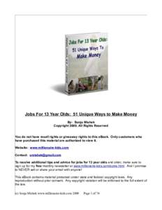 Jobs For 13 Year Olds: 51 Unique Ways to Make Money By: Sonja Mishek Copyright 2009, All Rights Reserved You do not have resell rights or giveaway rights to this eBook. Only customers who have purchased this material are