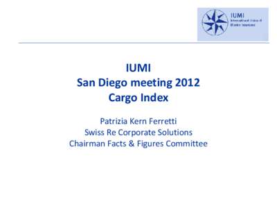 IUMI San Diego meeting 2012 Cargo Index Patrizia Kern Ferretti Swiss Re Corporate Solutions Chairman Facts & Figures Committee